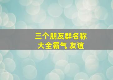 三个朋友群名称大全霸气 友谊